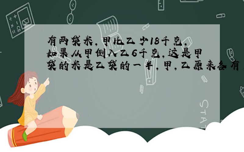 有两袋米,甲比乙少18千克,如果从甲倒入乙6千克,这是甲袋的米是乙袋的一半,甲,乙原来各有多少米?