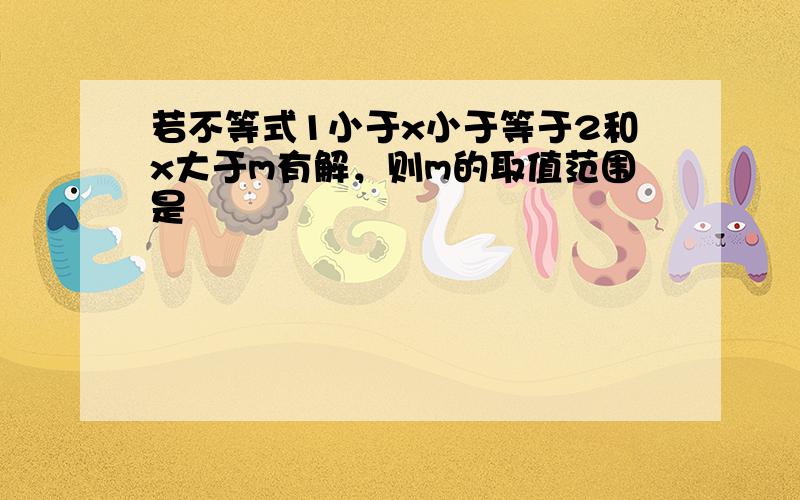 若不等式1小于x小于等于2和x大于m有解，则m的取值范围是