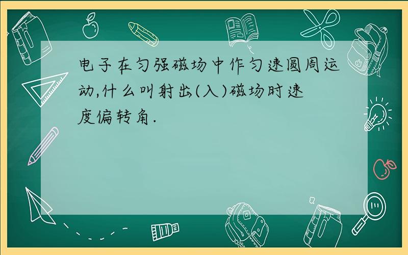 电子在匀强磁场中作匀速圆周运动,什么叫射出(入)磁场时速度偏转角.