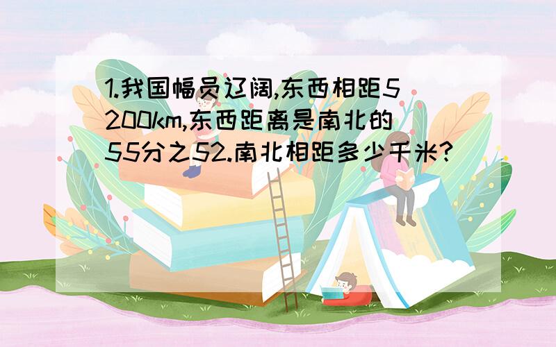 1.我国幅员辽阔,东西相距5200km,东西距离是南北的55分之52.南北相距多少千米?