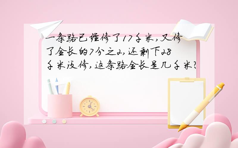 一条路已经修了17千米,又修了全长的7分之2,还剩下28千米没修,这条路全长是几千米?