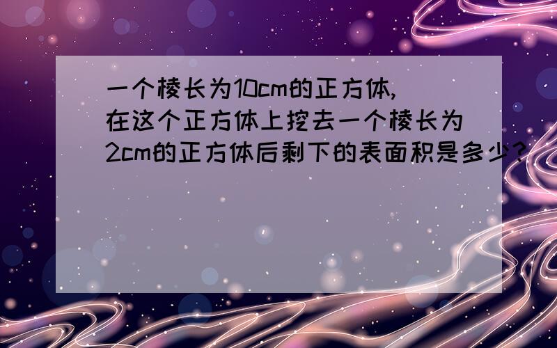 一个棱长为10cm的正方体,在这个正方体上挖去一个棱长为2cm的正方体后剩下的表面积是多少?