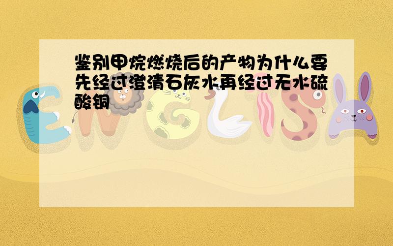 鉴别甲烷燃烧后的产物为什么要先经过澄清石灰水再经过无水硫酸铜