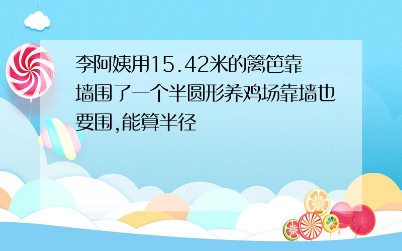 李阿姨用15.42米的篱笆靠墙围了一个半圆形养鸡场靠墙也要围,能算半径