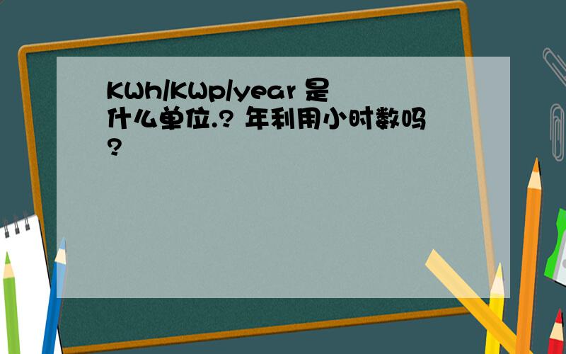 KWh/KWp/year 是什么单位.? 年利用小时数吗?