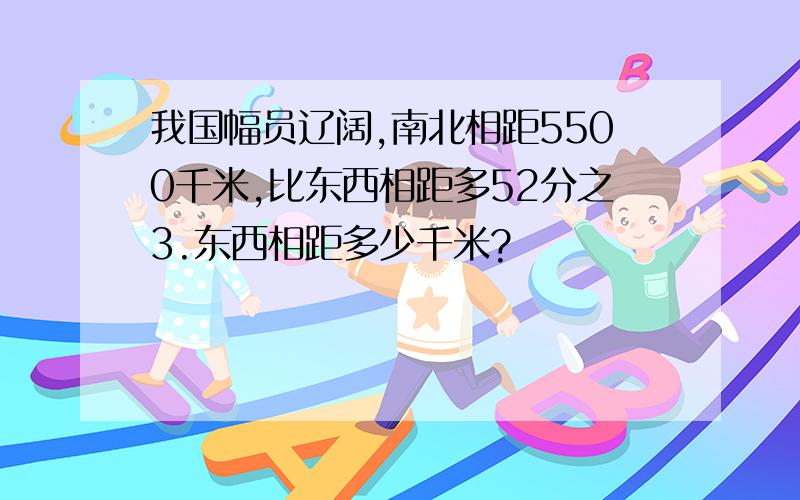 我国幅员辽阔,南北相距5500千米,比东西相距多52分之3.东西相距多少千米?