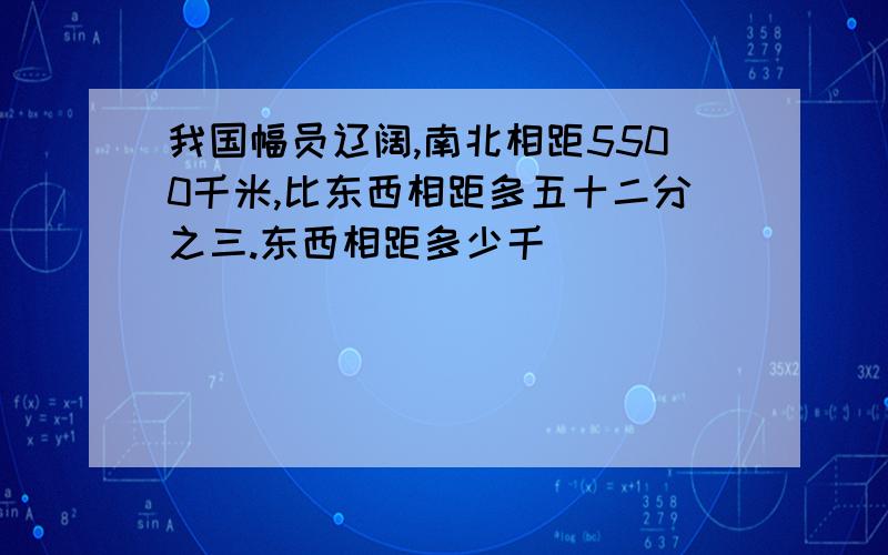 我国幅员辽阔,南北相距5500千米,比东西相距多五十二分之三.东西相距多少千