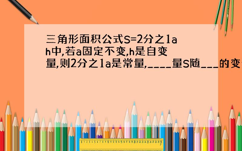 三角形面积公式S=2分之1ah中,若a固定不变,h是自变量,则2分之1a是常量,____量S随___的变化而变化.