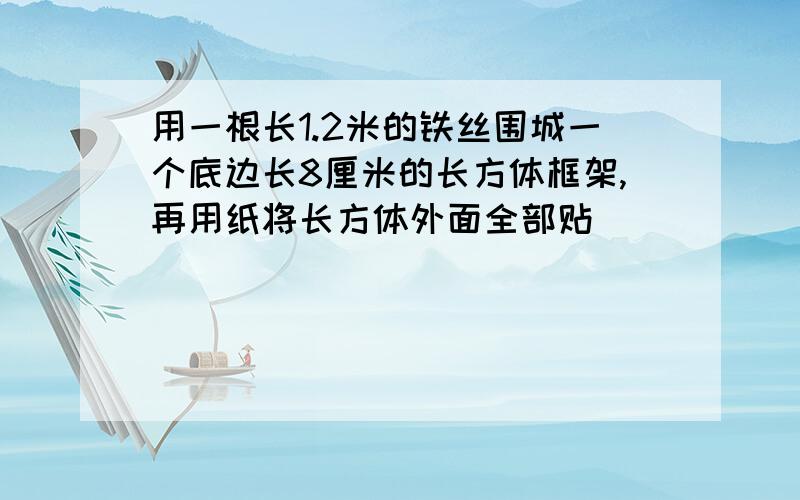 用一根长1.2米的铁丝围城一个底边长8厘米的长方体框架,再用纸将长方体外面全部贴