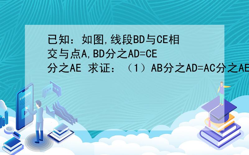 已知：如图,线段BD与CE相交与点A,BD分之AD=CE分之AE 求证：（1）AB分之AD=AC分之AE （2） AC