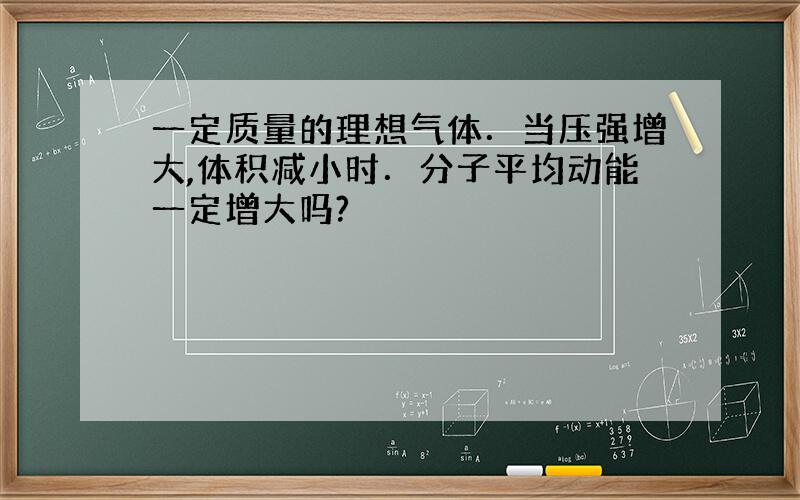 一定质量的理想气体．当压强增大,体积减小时．分子平均动能一定增大吗?