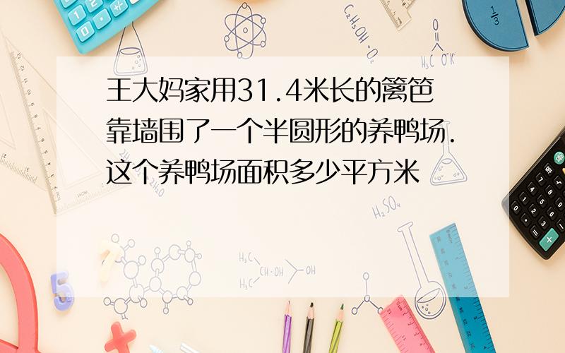 王大妈家用31.4米长的篱笆靠墙围了一个半圆形的养鸭场.这个养鸭场面积多少平方米