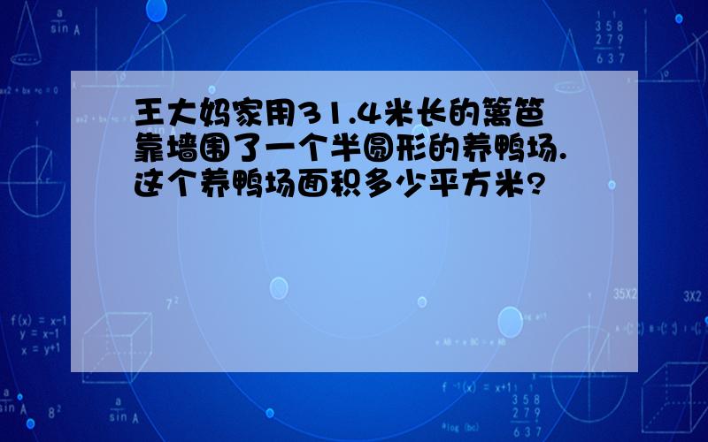 王大妈家用31.4米长的篱笆靠墙围了一个半圆形的养鸭场.这个养鸭场面积多少平方米?