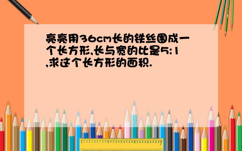 亮亮用36cm长的铁丝围成一个长方形,长与宽的比是5:1,求这个长方形的面积.