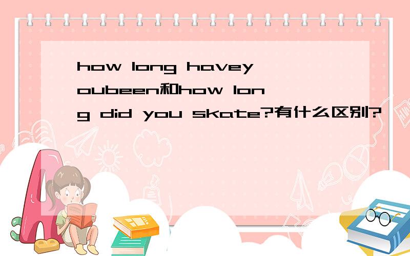 how long haveyoubeen和how long did you skate?有什么区别?