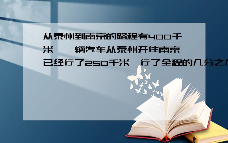 从泰州到南京的路程有400千米,一辆汽车从泰州开往南京,已经行了250千米,行了全程的几分之几?