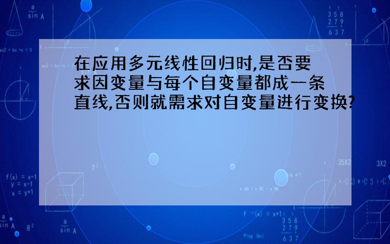 在应用多元线性回归时,是否要求因变量与每个自变量都成一条直线,否则就需求对自变量进行变换?