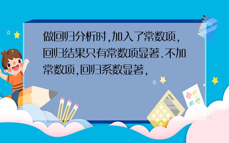 做回归分析时,加入了常数项,回归结果只有常数项显著.不加常数项,回归系数显著,