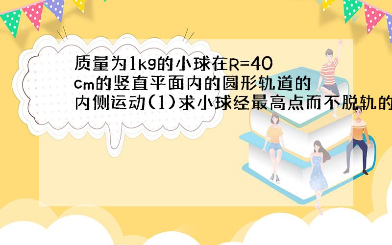 质量为1kg的小球在R=40cm的竖直平面内的圆形轨道的内侧运动(1)求小球经最高点而不脱轨的最小速度...