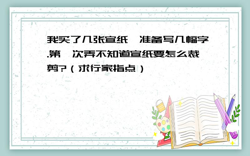 我买了几张宣纸,准备写几幅字.第一次弄不知道宣纸要怎么裁剪?（求行家指点）