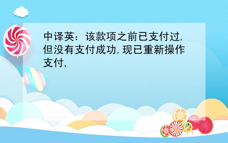 中译英：该款项之前已支付过,但没有支付成功,现已重新操作支付,