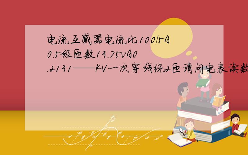 电流互感器电流比100/5A0.5级匝数13.75vA0.2131——KV一次穿线绕2匝请问电表读数