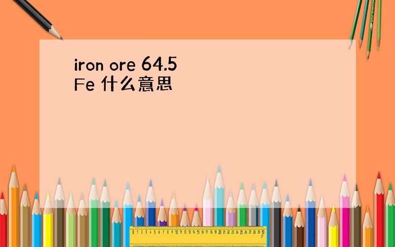 iron ore 64.5 Fe 什么意思