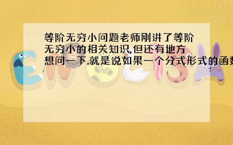 等阶无穷小问题老师刚讲了等阶无穷小的相关知识,但还有地方想问一下.就是说如果一个分式形式的函数他的分子或者分母上的整个试