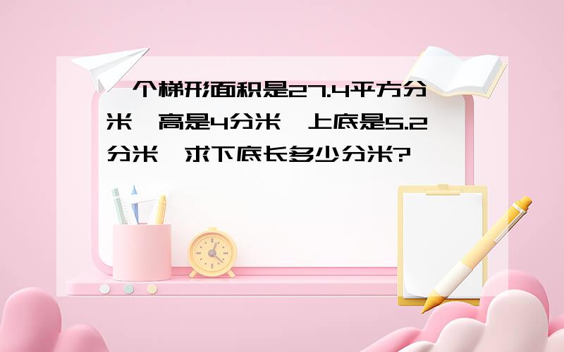 一个梯形面积是27.4平方分米,高是4分米,上底是5.2分米,求下底长多少分米?