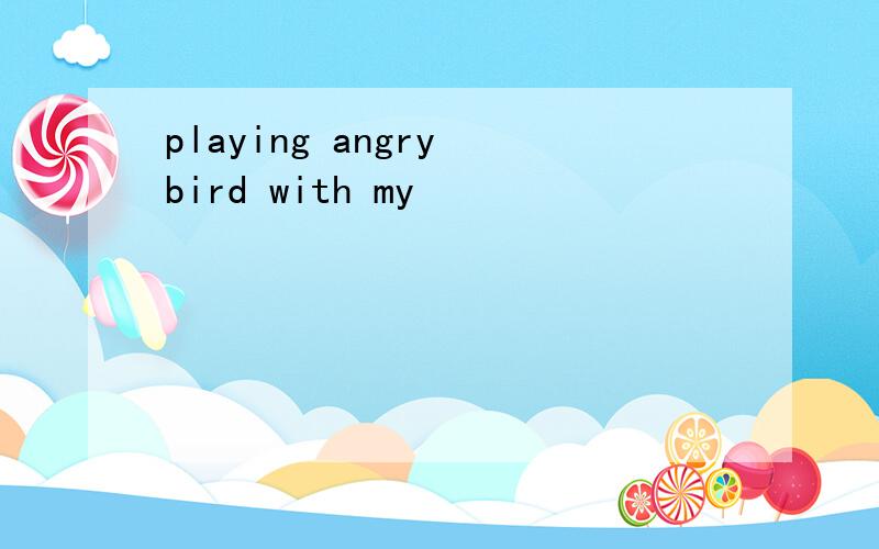 playing angry bird with my