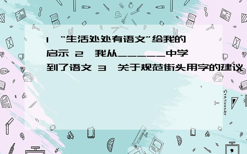 1、“生活处处有语文”给我的启示 2、我从_____中学到了语文 3、关于规范街头用字的建议 4、小议荧屏错别