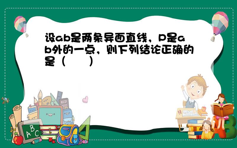 设ab是两条异面直线，P是ab外的一点，则下列结论正确的是（　　）