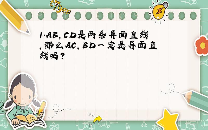 1.AB,CD是两条异面直线,那么AC,BD一定是异面直线吗?