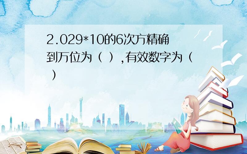 2.029*10的6次方精确到万位为（ ）,有效数字为（ ）