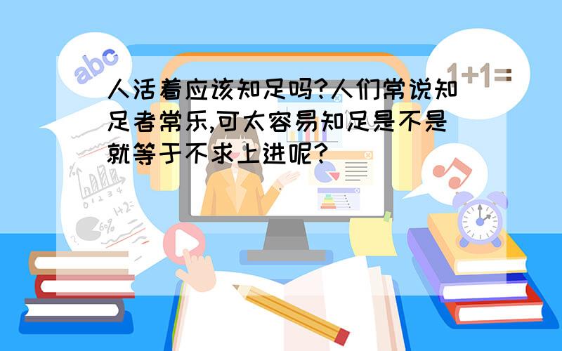 人活着应该知足吗?人们常说知足者常乐,可太容易知足是不是就等于不求上进呢?