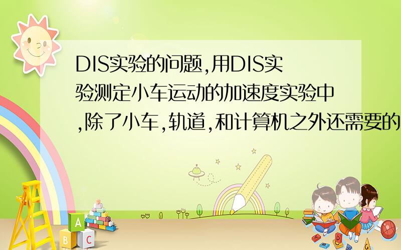 DIS实验的问题,用DIS实验测定小车运动的加速度实验中,除了小车,轨道,和计算机之外还需要的仪器有______和___