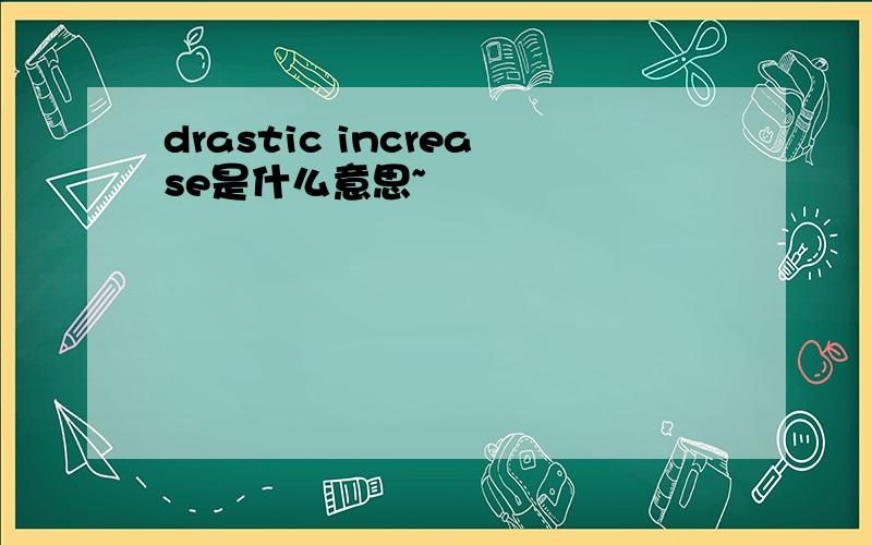 drastic increase是什么意思~