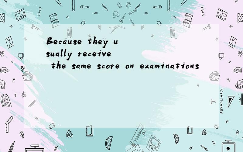 Because they usually receive the same score on examinations