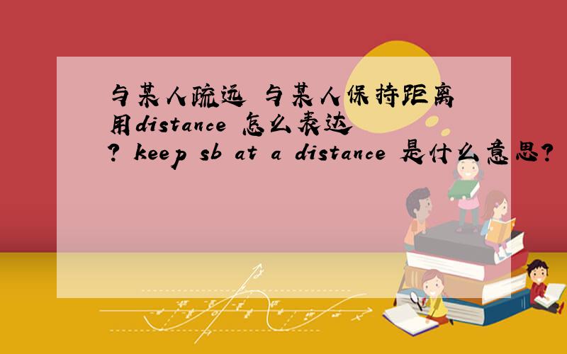 与某人疏远 与某人保持距离 用distance 怎么表达? keep sb at a distance 是什么意思?