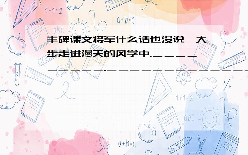 丰碑课文将军什么话也没说,大步走进漫天的风学中.＿＿＿＿＿＿＿＿＿.＿＿＿＿＿＿＿＿＿＿＿＿＿＿＿＿＿＿,还会属于谁呢?