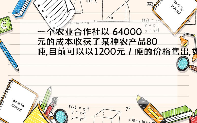 一个农业合作社以 64000元的成本收获了某种农产品80吨,目前可以以1200元／吨的价格售出,如果储藏起来,每星期会损