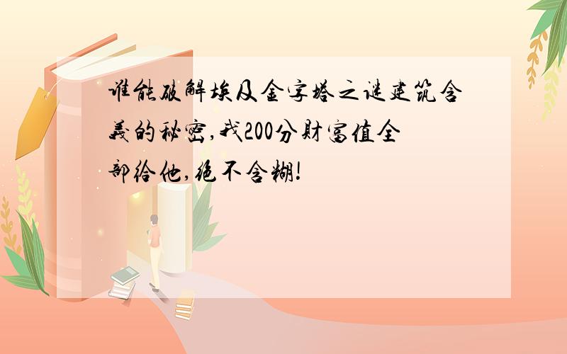 谁能破解埃及金字塔之谜建筑含义的秘密,我200分财富值全部给他,绝不含糊!