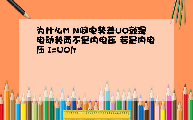 为什么M N间电势差U0就是电动势而不是内电压 若是内电压 I=U0/r