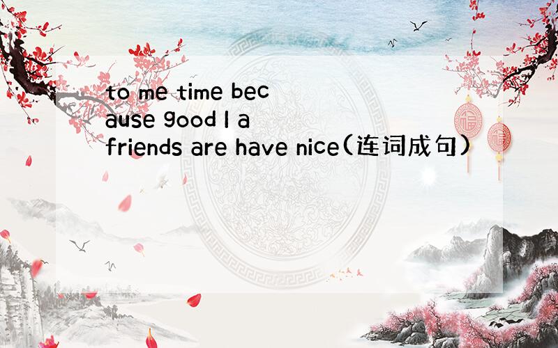 to me time because good I a friends are have nice(连词成句)