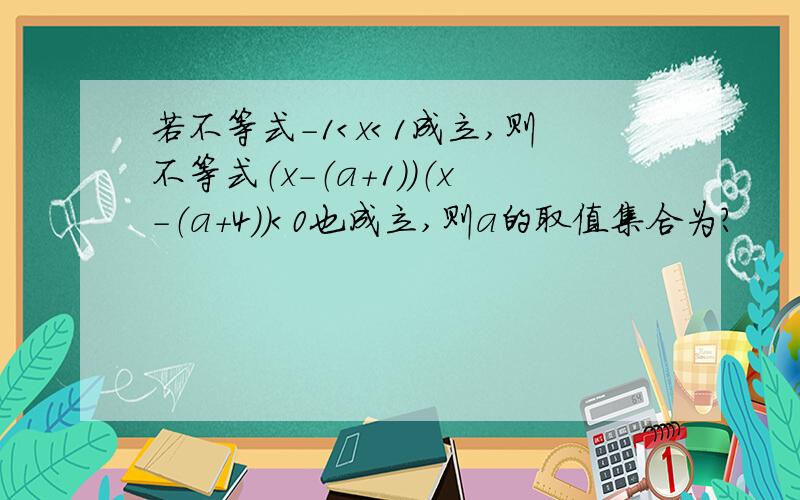 若不等式-1＜x＜1成立,则不等式（x-（a+1））（x-（a+4））＜0也成立,则a的取值集合为?