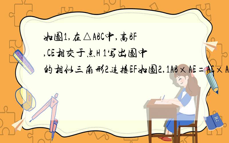 如图1,在△ABC中,高BF,CE相交于点H 1写出图中的相似三角形2连接EF如图2,1AB×AE=AC×AF成立吗为什