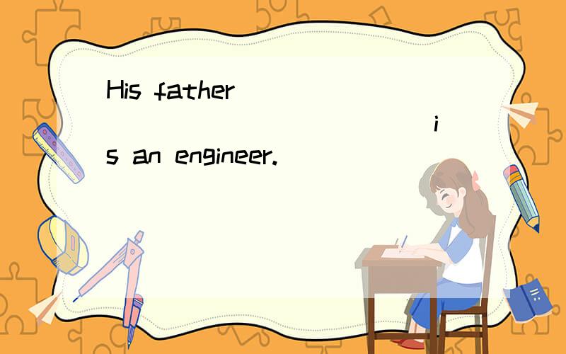 His father _______________ is an engineer.