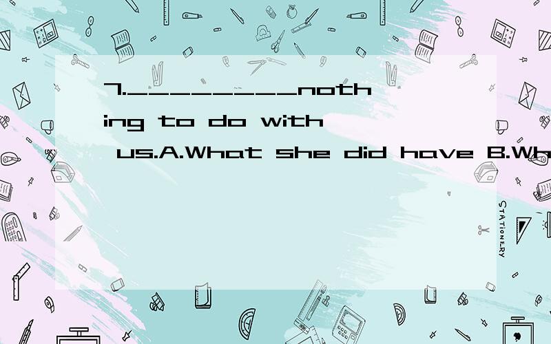 7.________nothing to do with us.A.What she did have B.What s