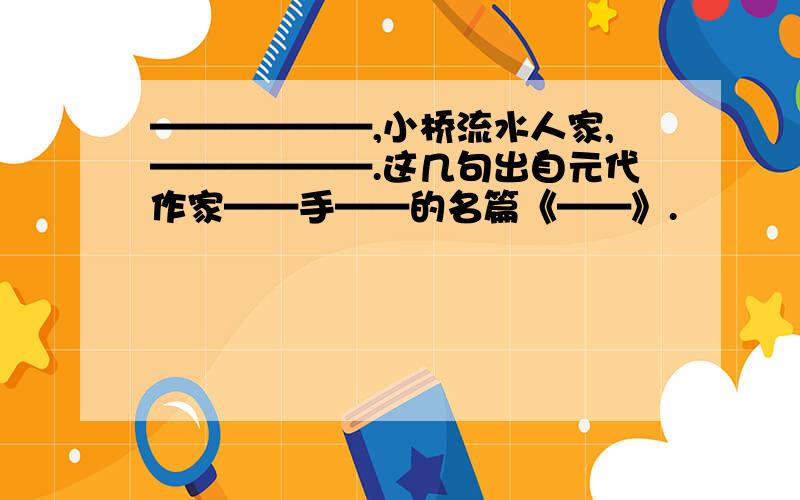 ——————,小桥流水人家,——————.这几句出自元代作家——手——的名篇《——》.