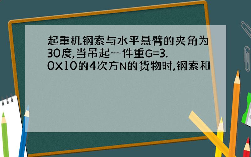 起重机钢索与水平悬臂的夹角为30度,当吊起一件重G=3.0X10的4次方N的货物时,钢索和